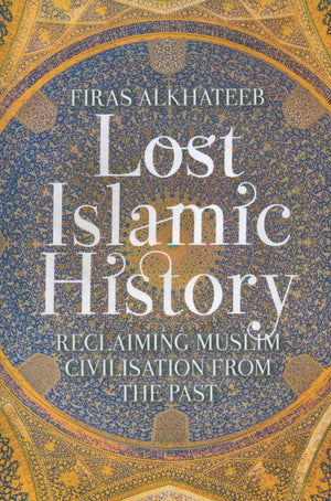 Lost Islamic History: Reclaiming Muslim Civilization from the Past